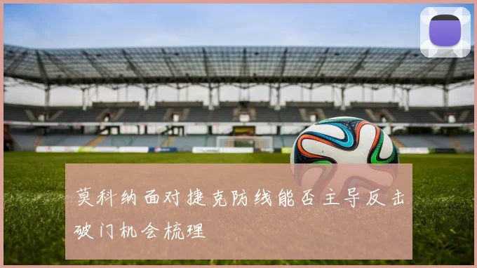 莫科纳面对捷克防线能否主导反击破门机会梳理
