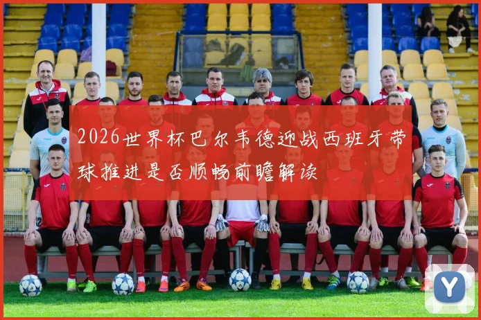 2026世界杯巴尔韦德迎战西班牙带球推进是否顺畅前瞻解读