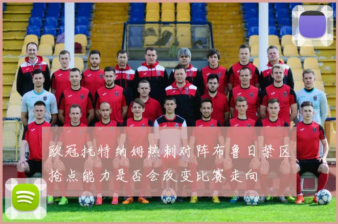 欧冠托特纳姆热刺对阵布鲁日禁区抢点能力是否会改变比赛走向