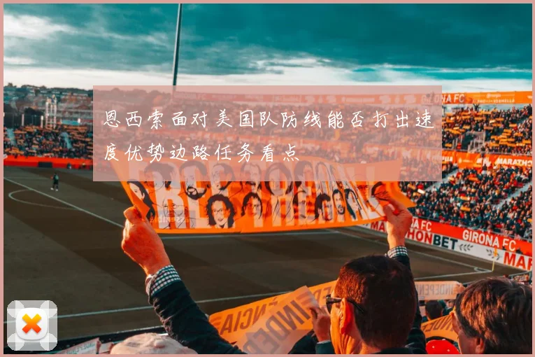 恩西索面对美国队防线能否打出速度优势边路任务看点