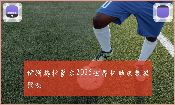 伊斯梅拉萨尔2026世界杯助攻数据预测