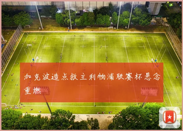 加克波造点救主利物浦联赛杯悬念重燃